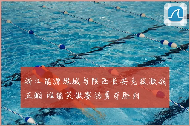 浙江能源绿城与陕西长安竞技激战正酣 谁能笑傲赛场勇夺胜利