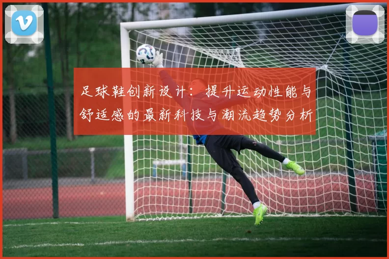 足球鞋创新设计：提升运动性能与舒适感的最新科技与潮流趋势分析
