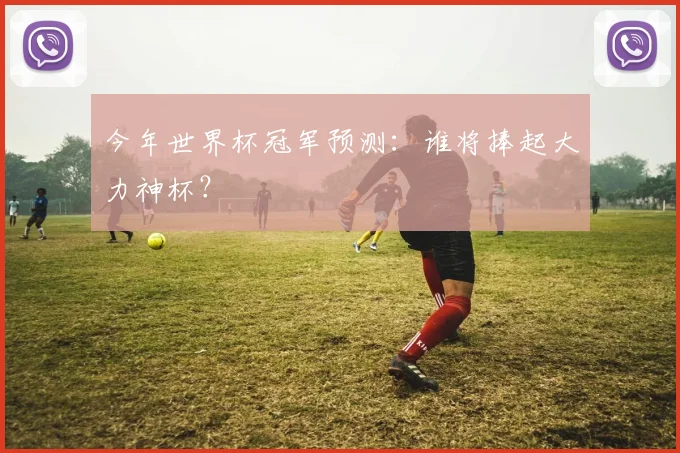 今年世界杯冠军预测：谁将捧起大力神杯？