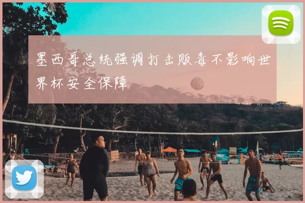 墨西哥总统强调打击贩毒不影响世界杯安全保障