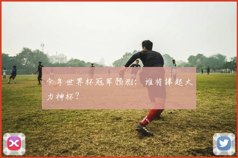 今年世界杯冠军预测：谁将捧起大力神杯？