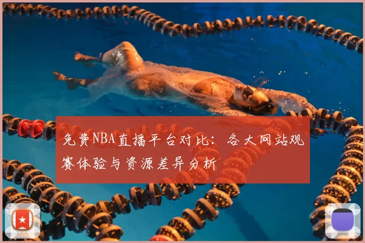免费NBA直播平台对比：各大网站观赛体验与资源差异分析