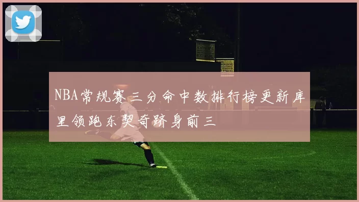 NBA常规赛三分命中数排行榜更新库里领跑东契奇跻身前三