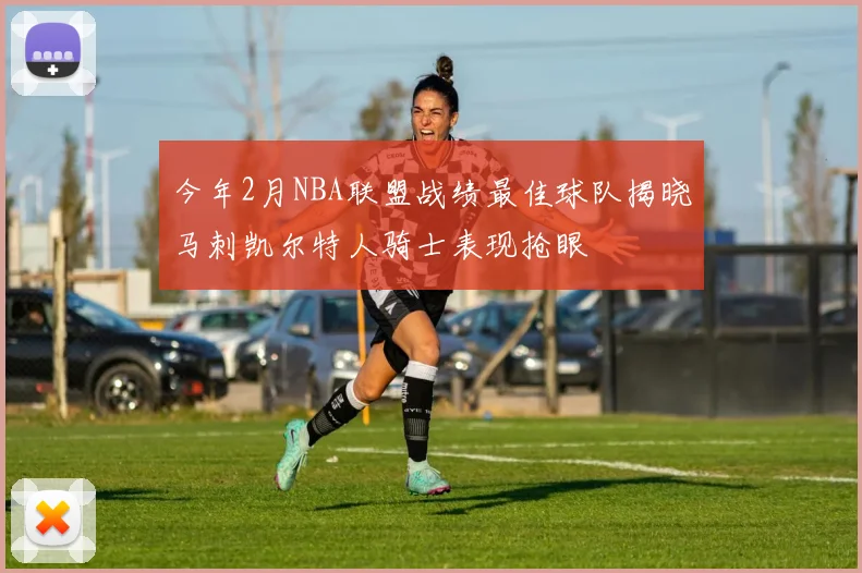 今年2月NBA联盟战绩最佳球队揭晓马刺凯尔特人骑士表现抢眼