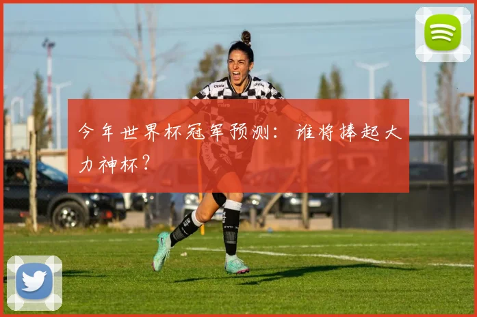 今年世界杯冠军预测:谁将捧起大力神杯?