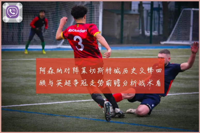 阿森纳对阵莱切斯特城历史交锋回顾与英超争冠走势前瞻分析战术看点