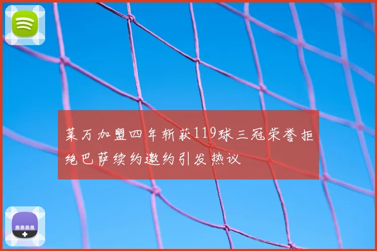 莱万加盟四年斩获119球三冠荣誉拒绝巴萨续约邀约引发热议