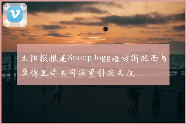 太阳报报道SnoopDogg造访斯旺西与莫德里奇共同投资引发关注