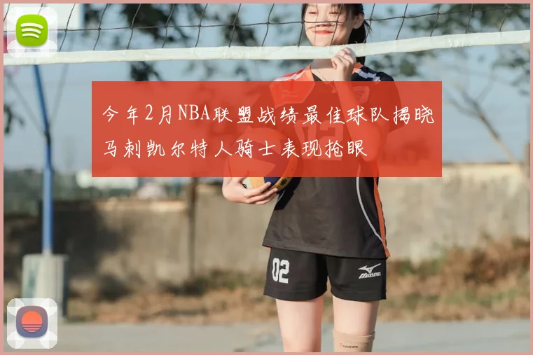 今年2月NBA联盟战绩最佳球队揭晓马刺凯尔特人骑士表现抢眼