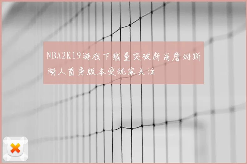 NBA2K19游戏下载量突破新高詹姆斯湖人首秀版本受玩家关注