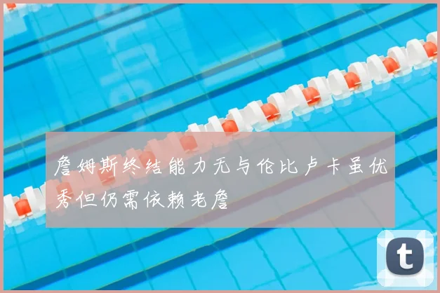 詹姆斯终结能力无与伦比卢卡虽优秀但仍需依赖老詹