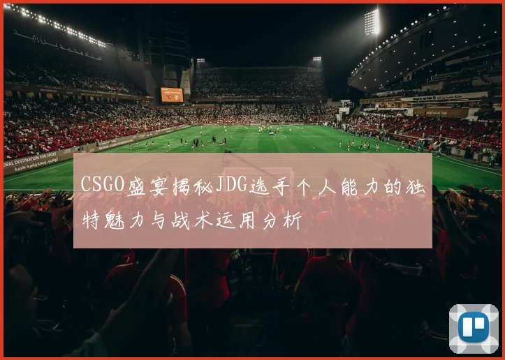 CSGO盛宴揭秘JDG选手个人能力的独特魅力与战术运用分析