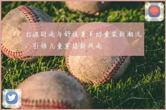 打造时尚与舒适兼具的童装新潮流，引领儿童穿搭新风尚