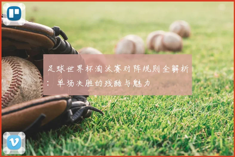 足球世界杯淘汰赛对阵规则全解析:单场决胜的残酷与魅力