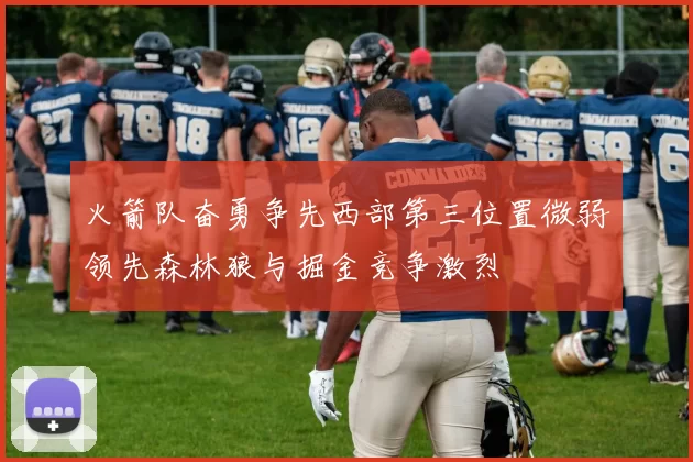 火箭队奋勇争先西部第三位置微弱领先森林狼与掘金竞争激烈