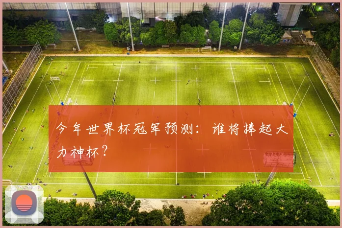 今年世界杯冠军预测:谁将捧起大力神杯?