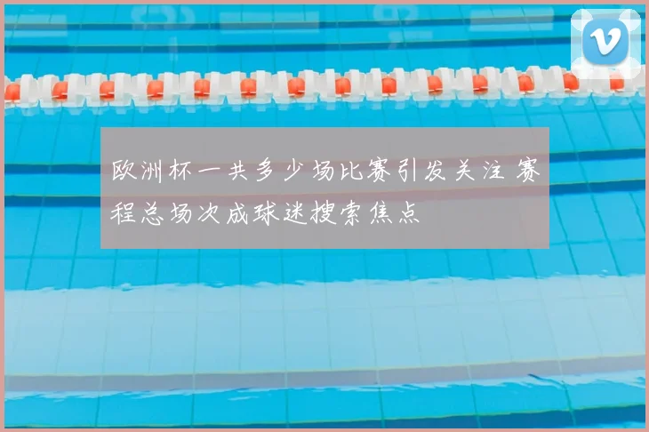 欧洲杯一共多少场比赛引发关注 赛程总场次成球迷搜索焦点