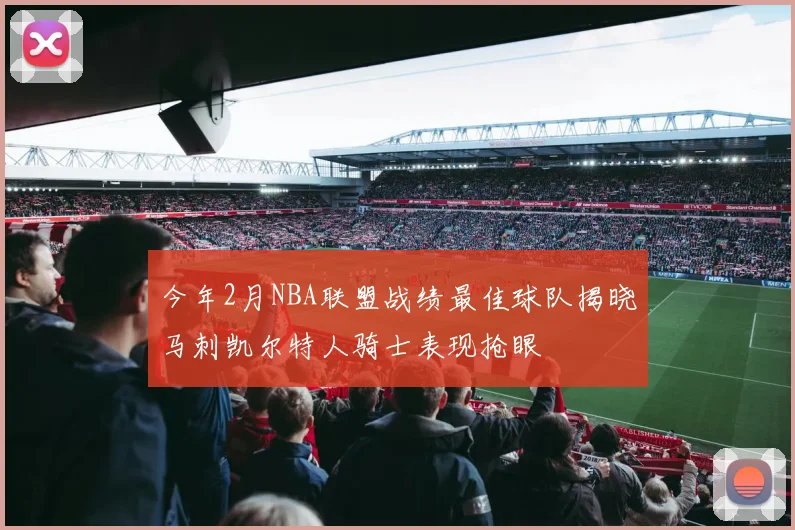 今年2月NBA联盟战绩最佳球队揭晓马刺凯尔特人骑士表现抢眼