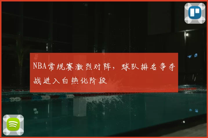 NBA常规赛激烈对阵，球队排名争夺战进入白热化阶段