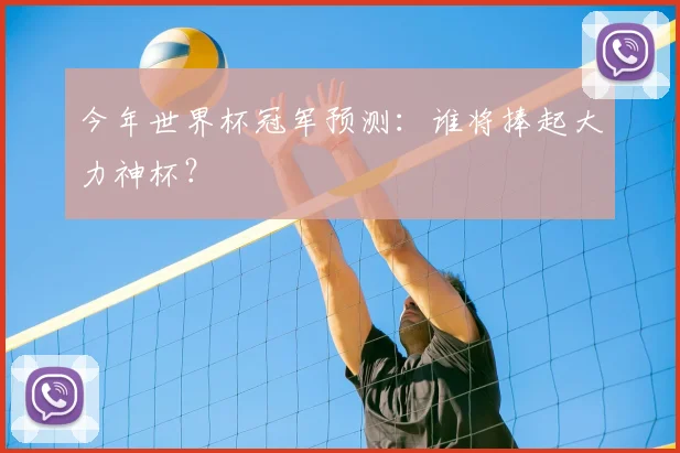 今年世界杯冠军预测:谁将捧起大力神杯?