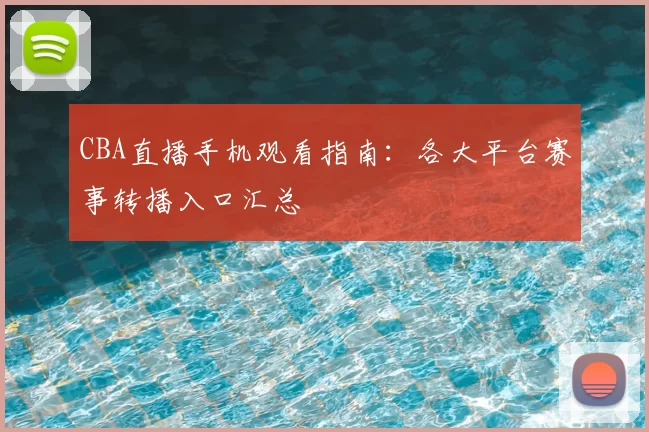 CBA直播手机观看指南：各大平台赛事转播入口汇总