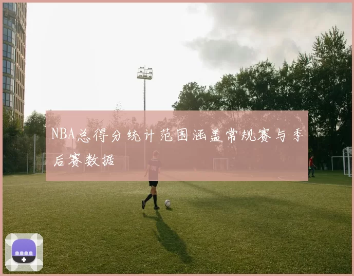 NBA总得分统计范围涵盖常规赛与季后赛数据