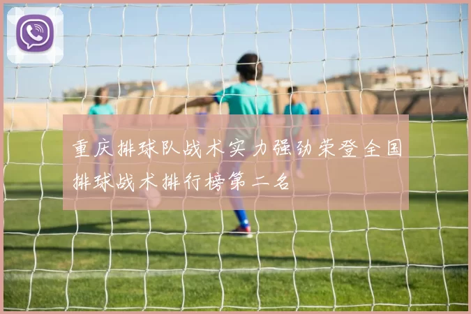 重庆排球队战术实力强劲荣登全国排球战术排行榜第二名