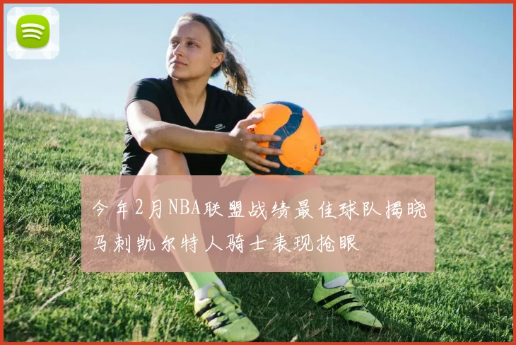 今年2月NBA联盟战绩最佳球队揭晓马刺凯尔特人骑士表现抢眼