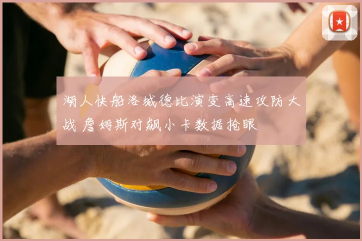 湖人快船洛城德比演变高速攻防大战 詹姆斯对飙小卡数据抢眼