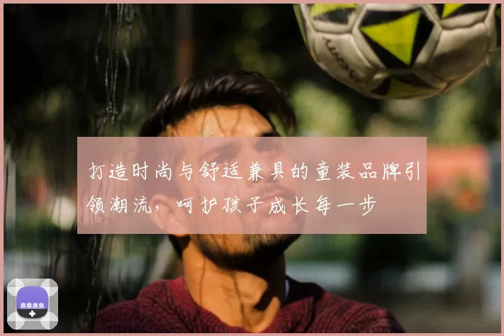 打造时尚与舒适兼具的童装品牌引领潮流，呵护孩子成长每一步