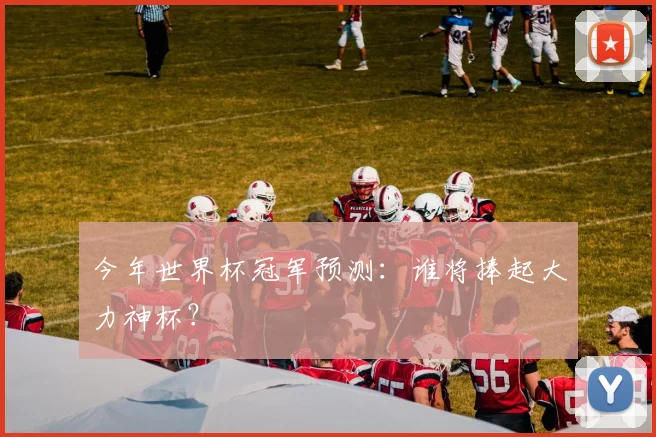 今年世界杯冠军预测：谁将捧起大力神杯？