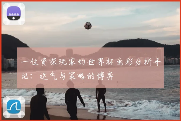 一位资深玩家的世界杯竞彩分析手记：运气与策略的博弈