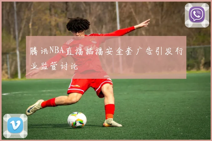 腾讯NBA直播插播安全套广告引发行业监管讨论