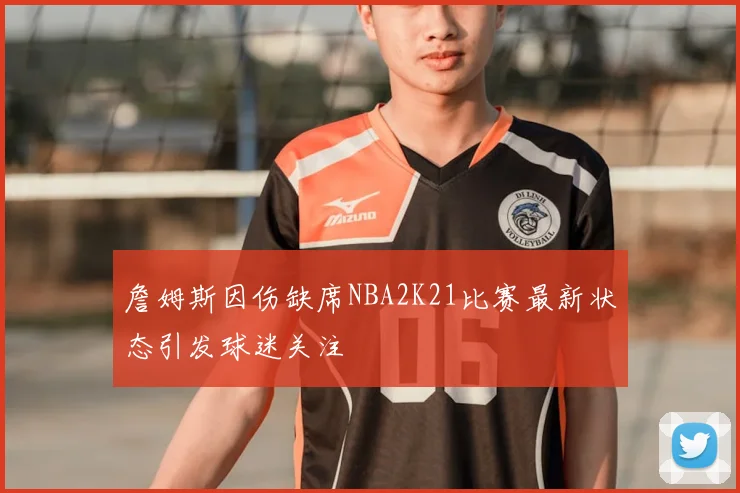 詹姆斯因伤缺席NBA2K21比赛最新状态引发球迷关注