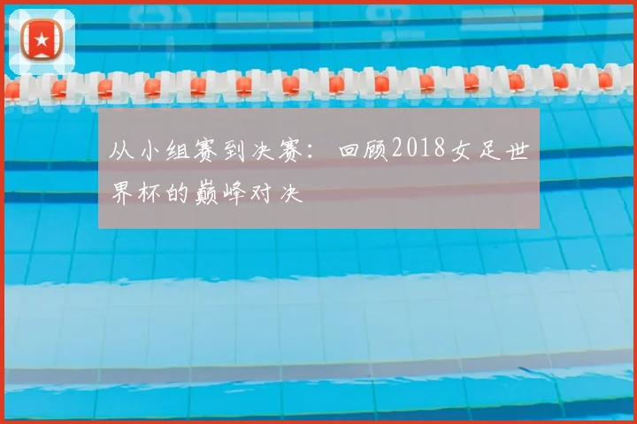 从小组赛到决赛:回顾2018女足世界杯的巅峰对决