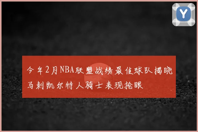 今年2月NBA联盟战绩最佳球队揭晓马刺凯尔特人骑士表现抢眼