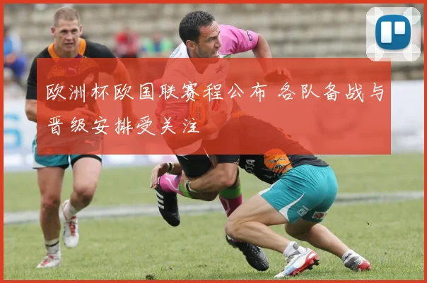 欧洲杯欧国联赛程公布 各队备战与晋级安排受关注