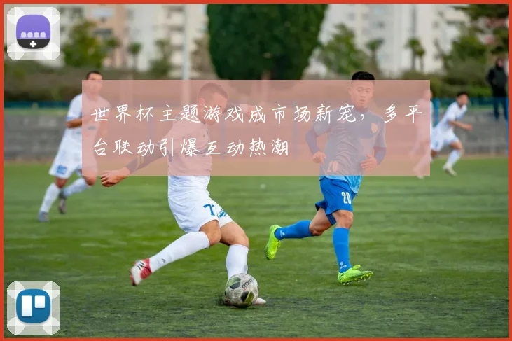 世界杯主题游戏成市场新宠，多平台联动引爆互动热潮