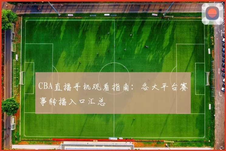 CBA直播手机观看指南：各大平台赛事转播入口汇总