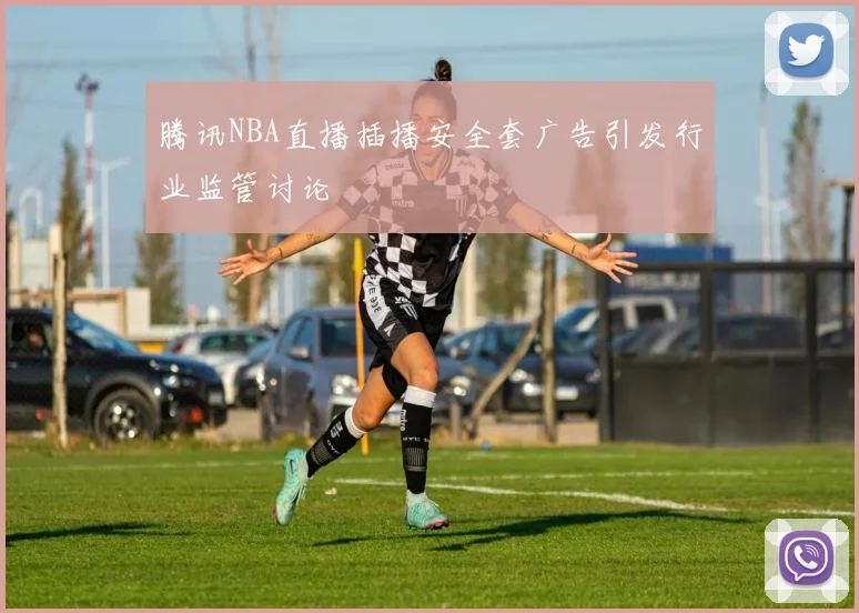 腾讯NBA直播插播安全套广告引发行业监管讨论