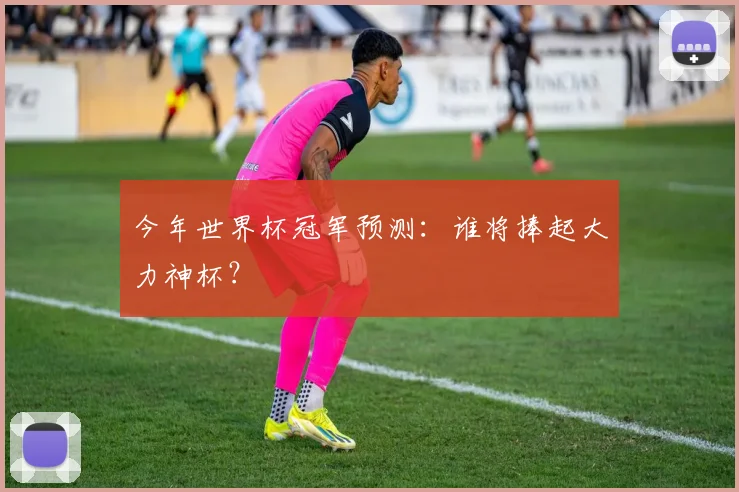 今年世界杯冠军预测：谁将捧起大力神杯？