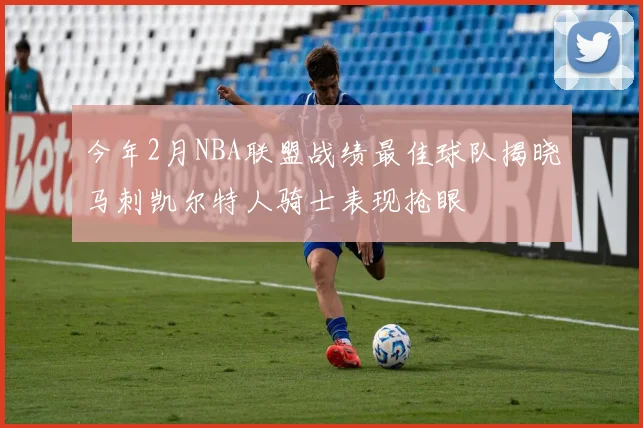 今年2月NBA联盟战绩最佳球队揭晓马刺凯尔特人骑士表现抢眼