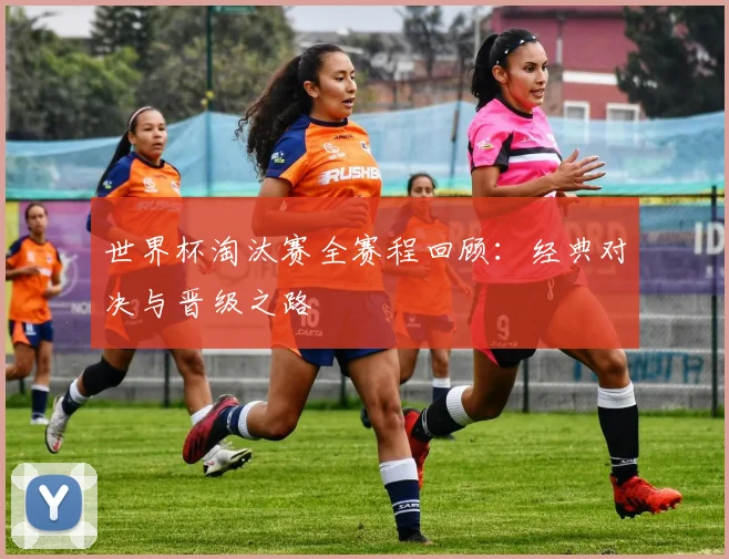 世界杯淘汰赛全赛程回顾:经典对决与晋级之路