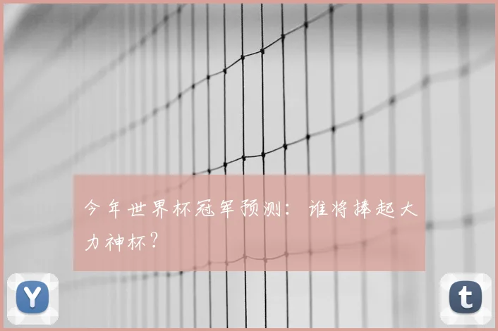 今年世界杯冠军预测:谁将捧起大力神杯?