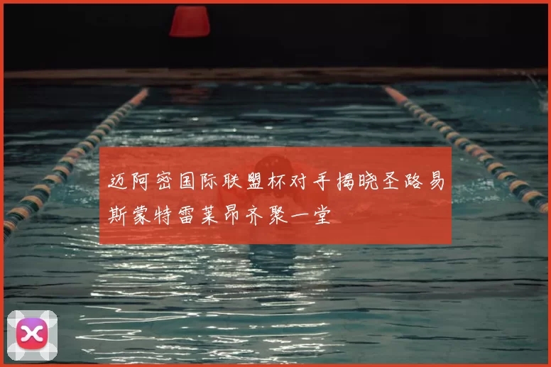 迈阿密国际联盟杯对手揭晓圣路易斯蒙特雷莱昂齐聚一堂