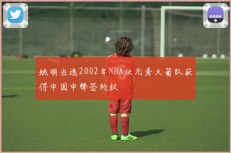 姚明当选2002年NBA状元秀火箭队获得中国中锋签约权