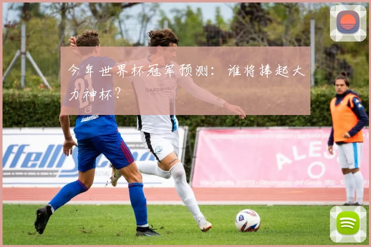 今年世界杯冠军预测:谁将捧起大力神杯?