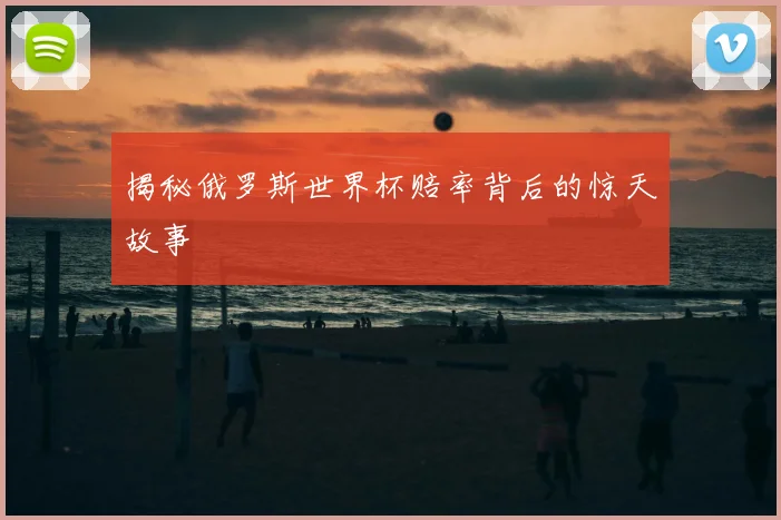 揭秘俄罗斯世界杯赔率背后的惊天故事