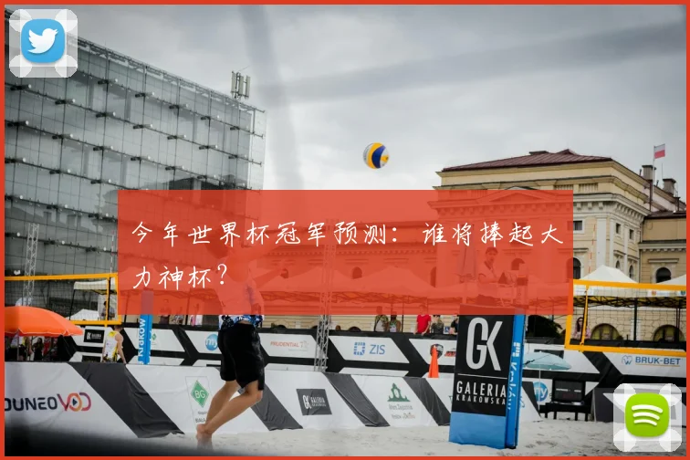 今年世界杯冠军预测:谁将捧起大力神杯?