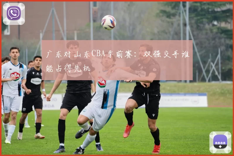 广东对山东CBA季前赛：双强交手谁能占得先机